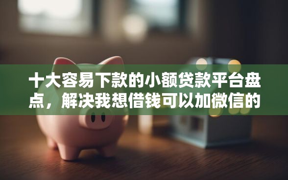 十大容易下款的小额贷款平台盘点，解决我想借钱可以加微信的问题