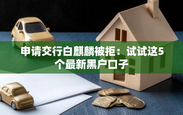 申请交行白麒麟被拒：试试这5个最新黑户口子