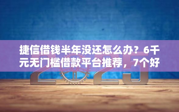 捷信借钱半年没还怎么办？6千元无门槛借款平台推荐，7个好点的网贷平台盘点