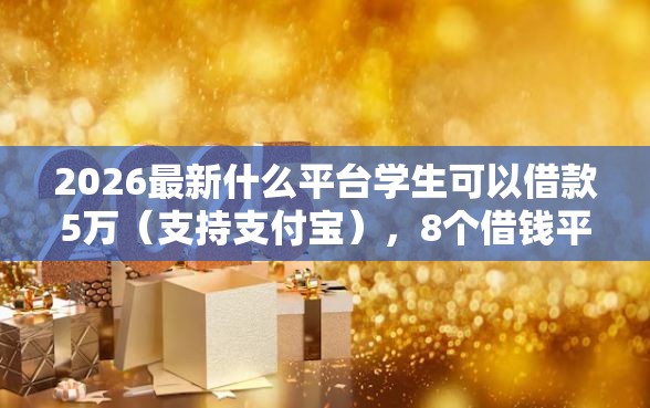 2026最新什么平台学生可以借款5万（支持支付宝），8个借钱平台不看征信容易通过的口子无私分享