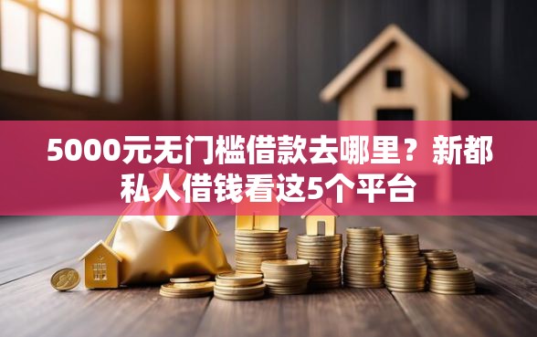 5000元无门槛借款去哪里？新都私人借钱看这5个平台