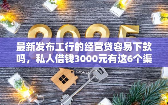 最新发布工行的经营贷容易下款吗，私人借钱3000元有这6个渠道