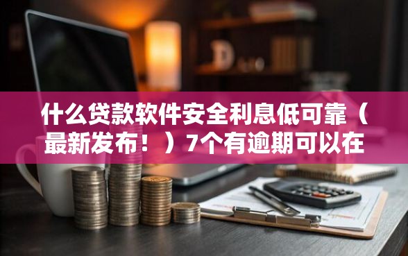 什么贷款软件安全利息低可靠（最新发布！）7个有逾期可以在借款平台借钱