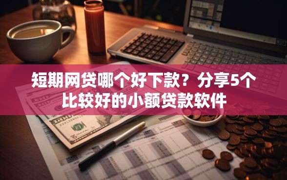 短期网贷哪个好下款？分享5个比较好的小额贷款软件