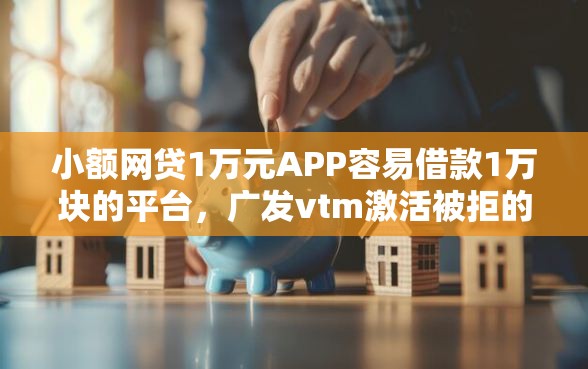 小额网贷1万元APP容易借款1万块的平台，广发vtm激活被拒的8个平台介绍