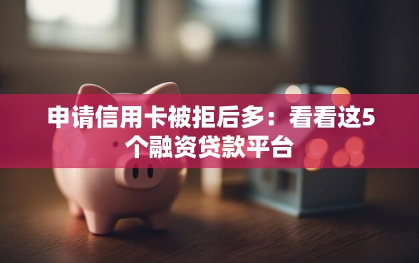 申请信用卡被拒后多：看看这5个融资贷款平台