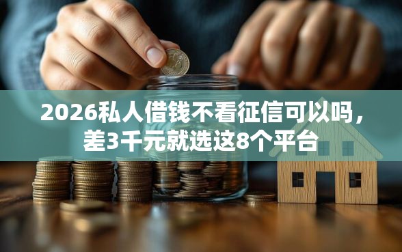 2026私人借钱不看征信可以吗，差3千元就选这8个平台