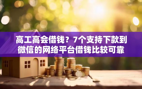 高工高会借钱？7个支持下款到微信的网络平台借钱比较可靠