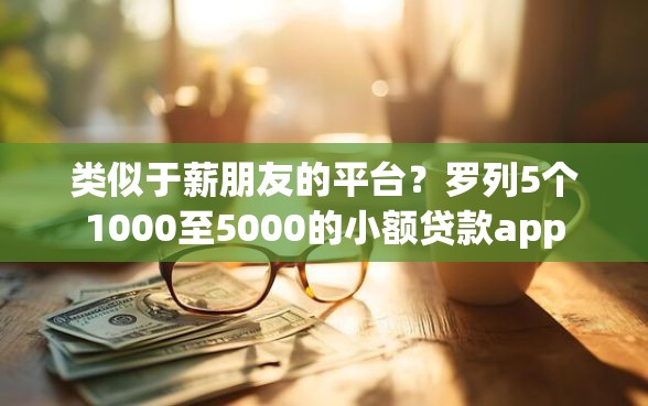 类似于薪朋友的平台？罗列5个1000至5000的小额贷款app