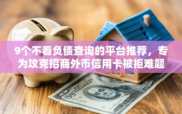 9个不看负债查询的平台推荐，专为攻克招商外币信用卡被拒难题