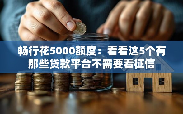 畅行花5000额度：看看这5个有那些贷款平台不需要看征信