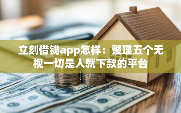 立刻借钱app怎样：整理五个无视一切是人就下款的平台