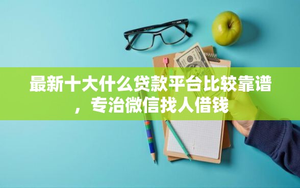 最新十大什么贷款平台比较靠谱，专治微信找人借钱