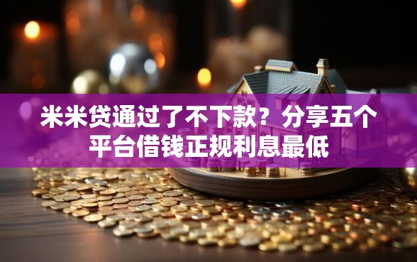 米米贷通过了不下款？分享五个平台借钱正规利息最低