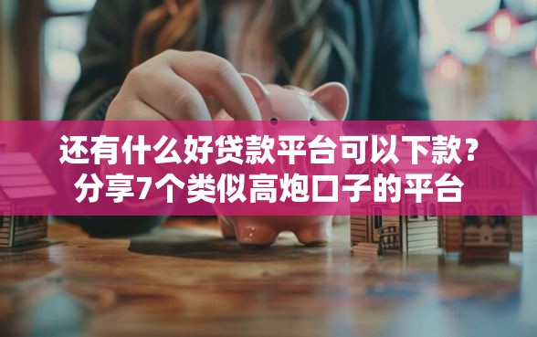 还有什么好贷款平台可以下款？分享7个类似高炮口子的平台