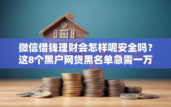 微信借钱理财会怎样呢安全吗？这8个黑户网贷黑名单急需一万平台能下款值得一试