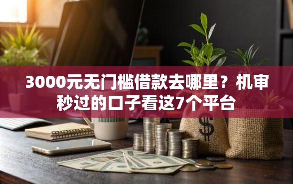 3000元无门槛借款去哪里？机审秒过的口子看这7个平台