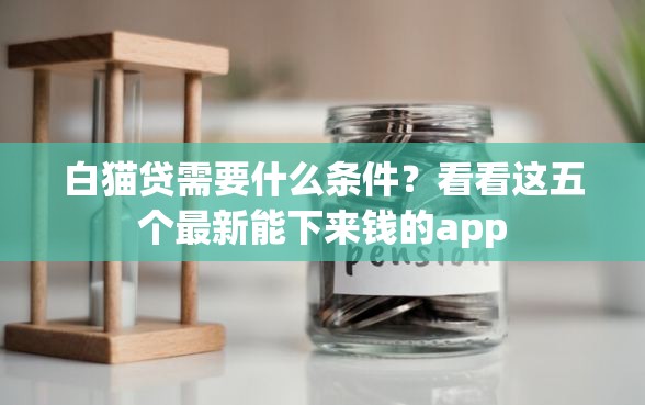 白猫贷需要什么条件？看看这五个最新能下来钱的app