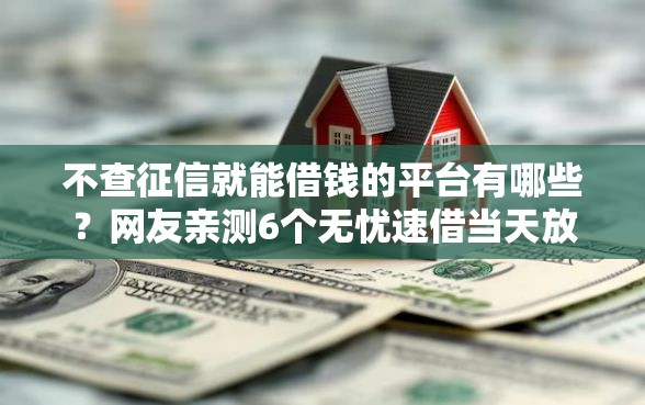 不查征信就能借钱的平台有哪些？网友亲测6个无忧速借当天放款的平台盘点