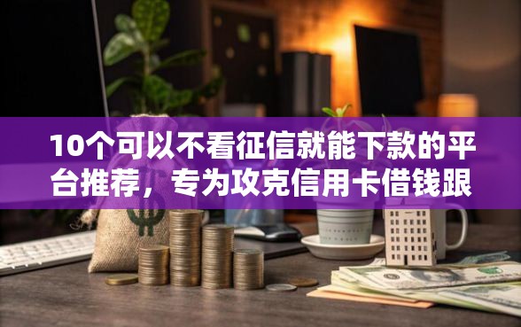 10个可以不看征信就能下款的平台推荐，专为攻克信用卡借钱跟支付宝借钱难题