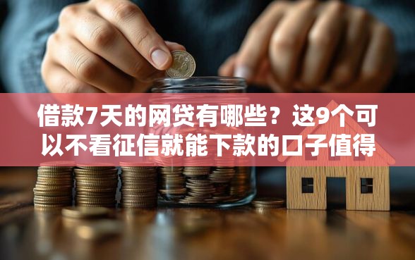 借款7天的网贷有哪些？这9个可以不看征信就能下款的口子值得一试