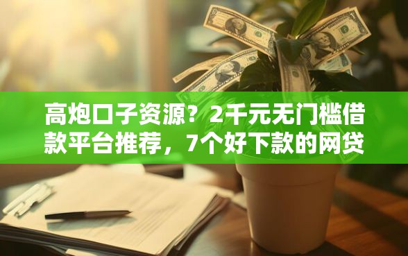 高炮口子资源？2千元无门槛借款平台推荐，7个好下款的网贷口子2025盘点