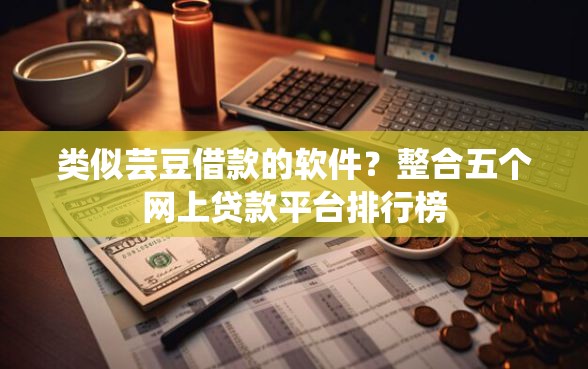 类似芸豆借款的软件？整合五个网上贷款平台排行榜