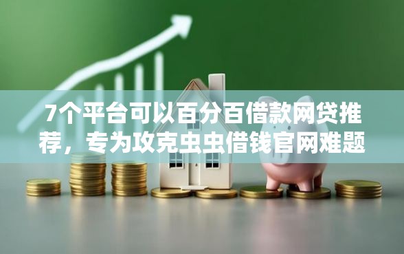 7个平台可以百分百借款网贷推荐，专为攻克虫虫借钱官网难题