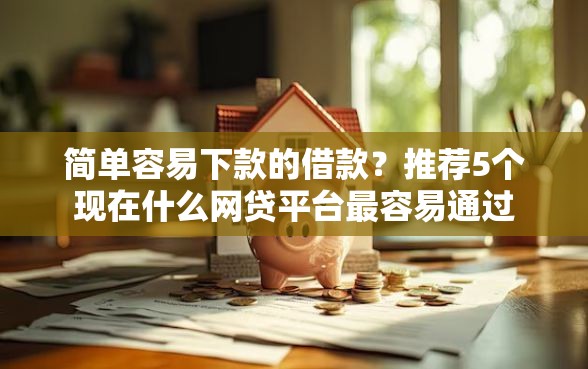 简单容易下款的借款？推荐5个现在什么网贷平台最容易通过