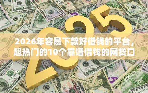 2026年容易下款好借钱的平台，超热门的10个靠谱借钱的网贷口子推荐