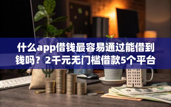 什么app借钱最容易通过能借到钱吗？2千元无门槛借款5个平台推荐