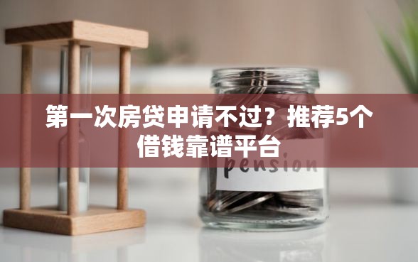 第一次房贷申请不过？推荐5个借钱靠谱平台
