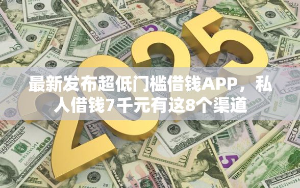 最新发布超低门槛借钱APP，私人借钱7千元有这8个渠道