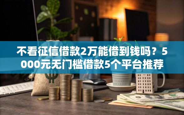 不看征信借款2万能借到钱吗？5000元无门槛借款5个平台推荐