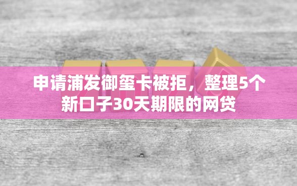 申请浦发御玺卡被拒，整理5个新口子30天期限的网贷