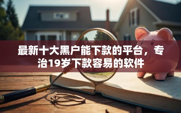 最新十大黑户能下款的平台，专治19岁下款容易的软件