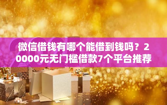 微信借钱有哪个能借到钱吗？20000元无门槛借款7个平台推荐