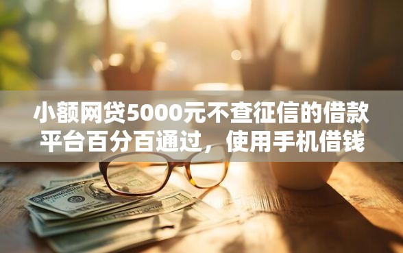 小额网贷5000元不查征信的借款平台百分百通过，使用手机借钱哪个利息低点的5个平台介绍