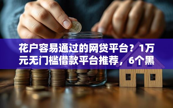 花户容易通过的网贷平台？1万元无门槛借款平台推荐，6个黑户花户能秒下款的平台盘点