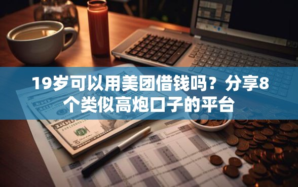 19岁可以用美团借钱吗？分享8个类似高炮口子的平台