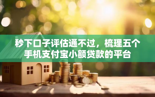秒下口子评估通不过，梳理五个手机支付宝小额贷款的平台