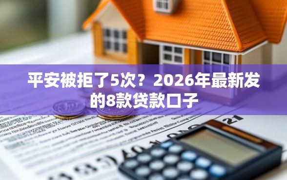 平安被拒了5次？2026年最新发的8款贷款口子