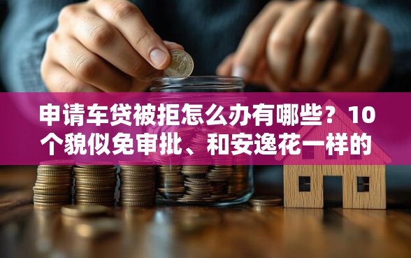 申请车贷被拒怎么办有哪些？10个貌似免审批、和安逸花一样的平台还合集