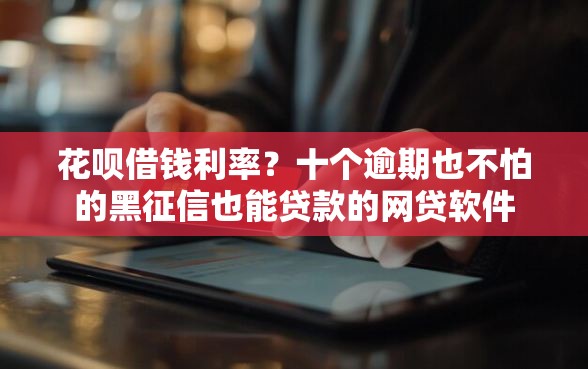 花呗借钱利率？十个逾期也不怕的黑征信也能贷款的网贷软件