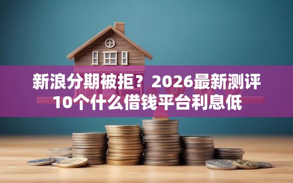 新浪分期被拒？2026最新测评10个什么借钱平台利息低