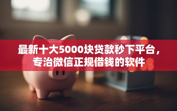 最新十大5000块贷款秒下平台，专治微信正规借钱的软件