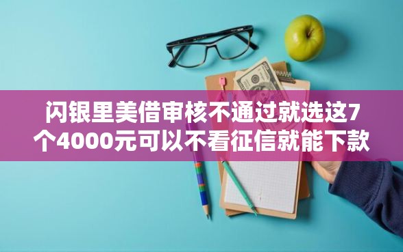 闪银里美借审核不通过就选这7个4000元可以不看征信就能下款的口子
