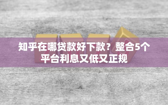 知乎在哪贷款好下款？整合5个平台利息又低又正规