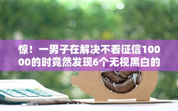 惊！一男子在解决不看征信10000的时竟然发现6个无视黑白的网贷口子，事后分享了出来