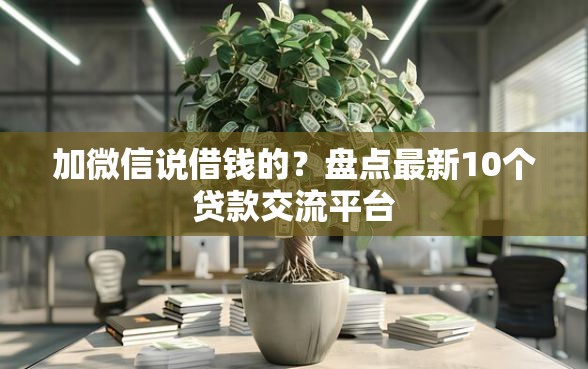 加微信说借钱的？盘点最新10个贷款交流平台